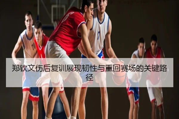 郑钦文伤后复训展现韧性与重回赛场的关键路径
