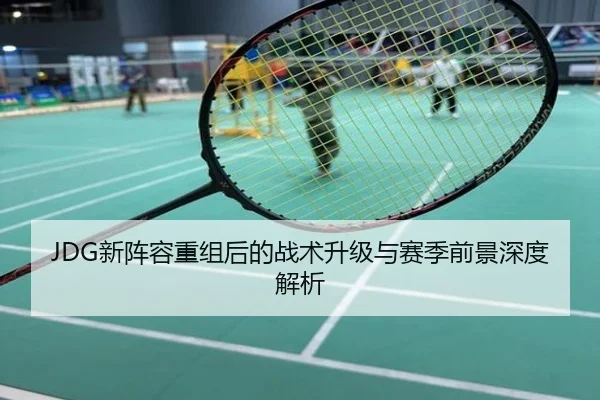 JDG新阵容重组后的战术升级与赛季前景深度解析