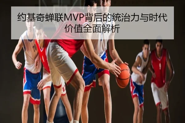 约基奇蝉联MVP背后的统治力与时代价值全面解析