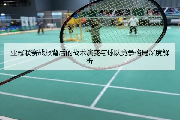 亚冠联赛战报背后的战术演变与球队竞争格局深度解析