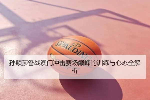 孙颖莎备战澳门冲击赛场巅峰的训练与心态全解析