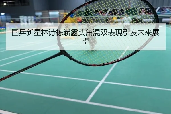 国乒新星林诗栋崭露头角混双表现引发未来展望