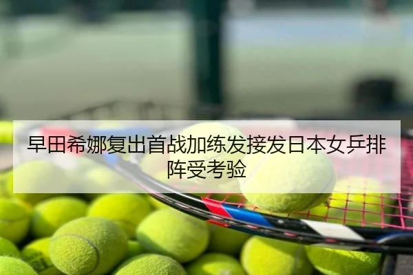 早田希娜复出首战加练发接发日本女乒排阵受考验