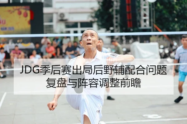 JDG季后赛出局后野辅配合问题复盘与阵容调整前瞻