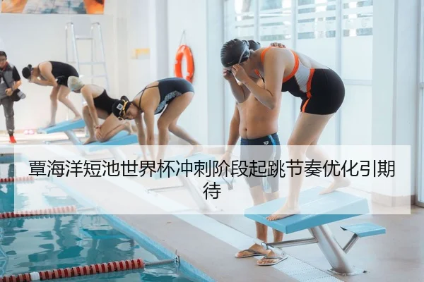 覃海洋短池世界杯冲刺阶段起跳节奏优化引期待